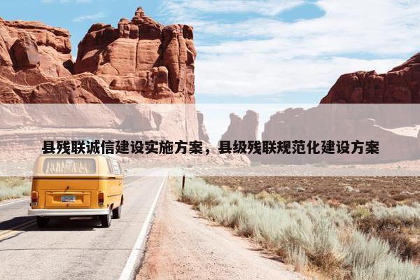 县残联诚信建设实施方案，县级残联规范化建设方案