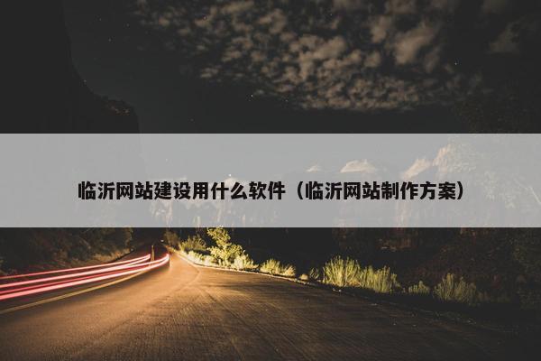 临沂网站建设用什么软件（临沂网站制作方案）