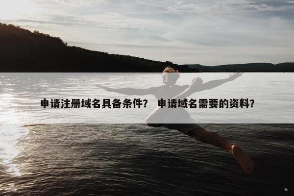申请注册域名具备条件？ 申请域名需要的资料？