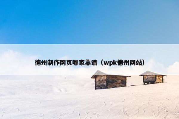 德州制作网页哪家靠谱（wpk德州网站）