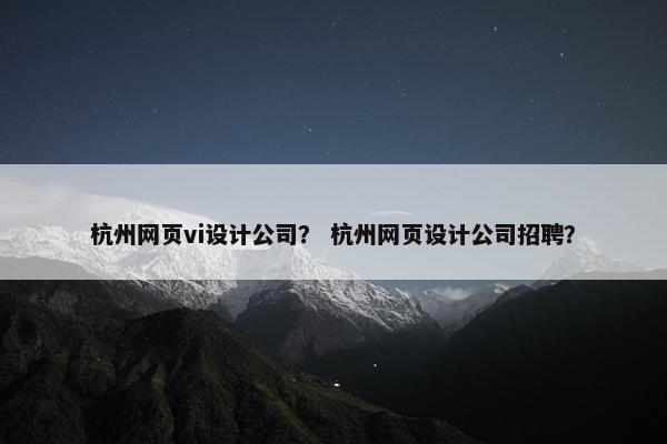 杭州网页vi设计公司？ 杭州网页设计公司招聘？