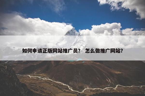 如何申请正版网站推广员？ 怎么做推广网站？