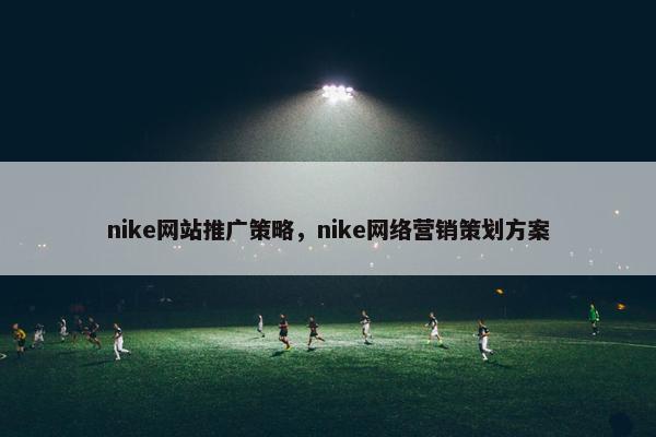 nike网站推广策略，nike网络营销策划方案