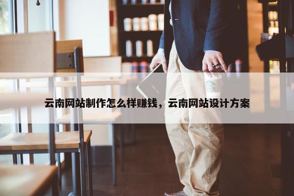 云南网站制作怎么样赚钱，云南网站设计方案