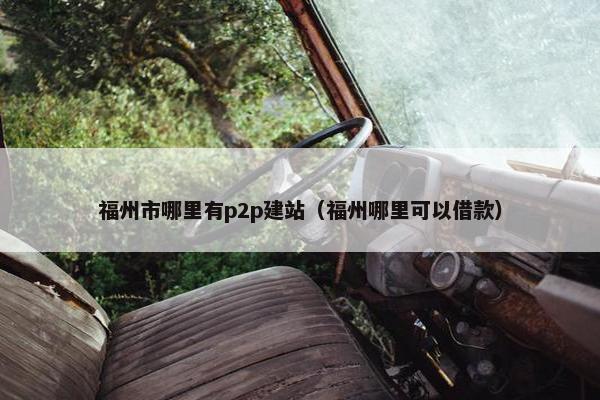 福州市哪里有p2p建站（福州哪里可以借款）