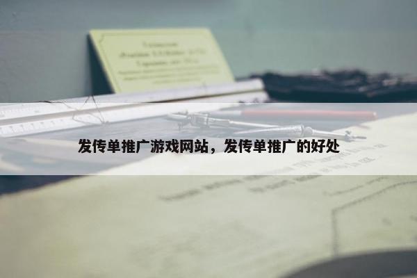 发传单推广游戏网站，发传单推广的好处