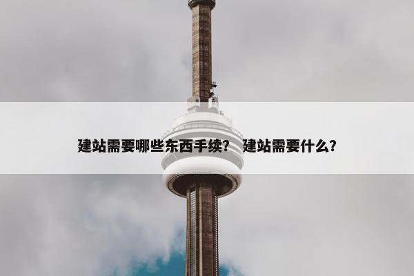 建站需要哪些东西手续？ 建站需要什么？