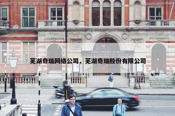 芜湖奇瑞网络公司，芜湖奇瑞股份有限公司