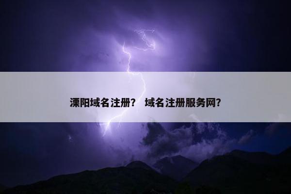 溧阳域名注册？ 域名注册服务网？