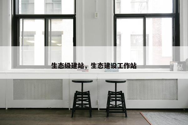生态级建站，生态建设工作站