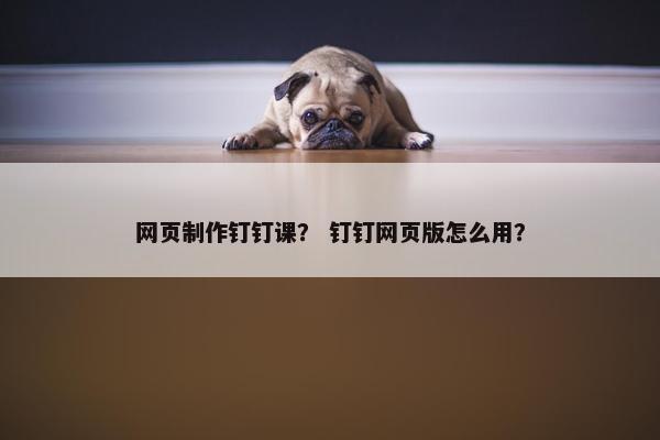 网页制作钉钉课？ 钉钉网页版怎么用？