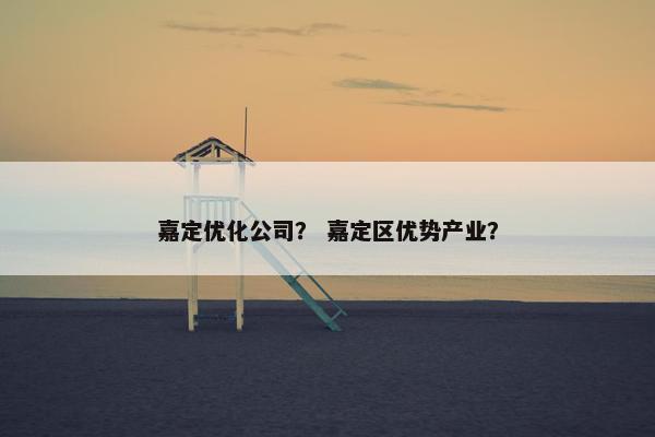 嘉定优化公司？ 嘉定区优势产业？