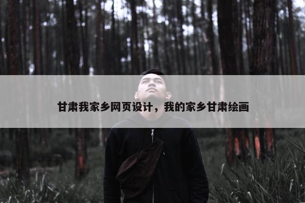 甘肃我家乡网页设计，我的家乡甘肃绘画