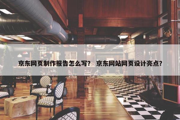 京东网页制作报告怎么写？ 京东网站网页设计亮点？