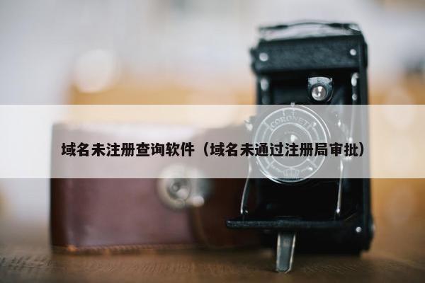 域名未注册查询软件（域名未通过注册局审批）