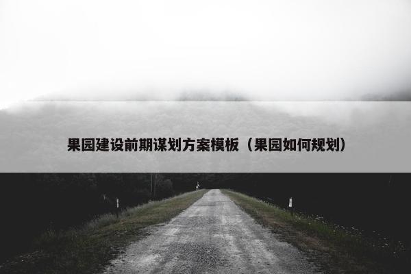 果园建设前期谋划方案模板（果园如何规划）