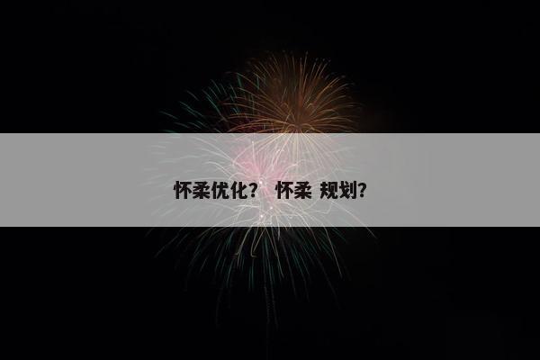 怀柔优化？ 怀柔 规划？