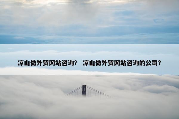 凉山做外贸网站咨询？ 凉山做外贸网站咨询的公司？