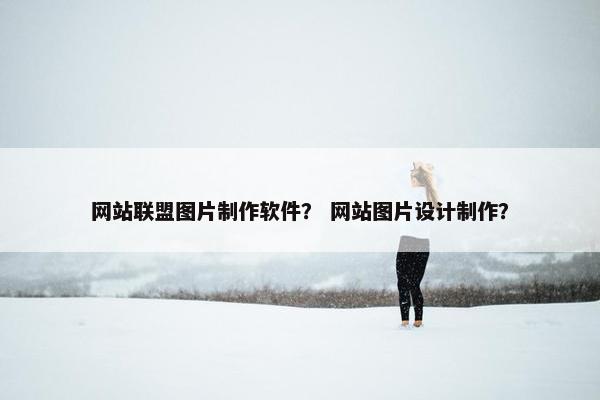 网站联盟图片制作软件？ 网站图片设计制作？