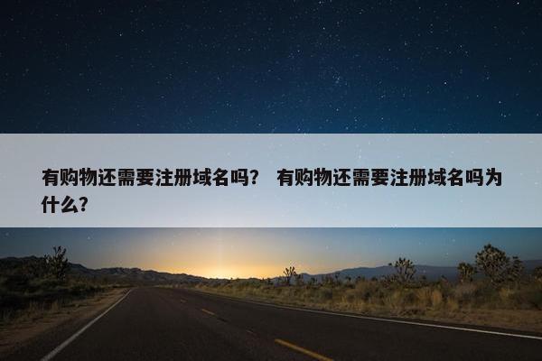 有购物还需要注册域名吗？ 有购物还需要注册域名吗为什么？