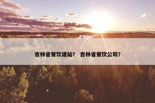 吉林省餐饮建站？ 吉林省餐饮公司？