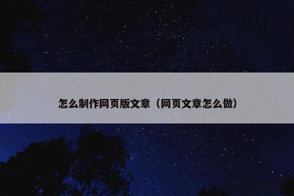怎么制作网页版文章（网页文章怎么做）