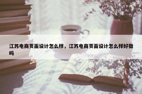 江苏电商页面设计怎么样，江苏电商页面设计怎么样好做吗