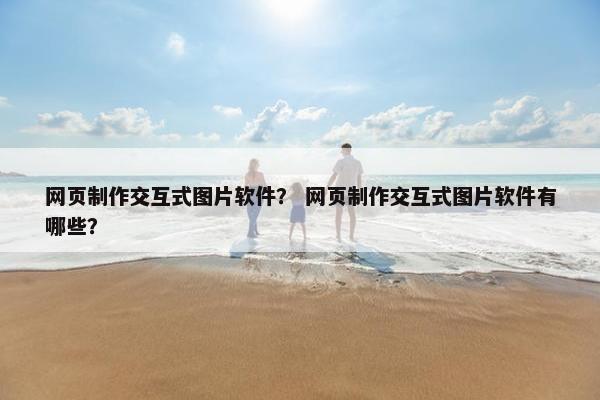 网页制作交互式图片软件？ 网页制作交互式图片软件有哪些？