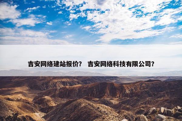 吉安网络建站报价？ 吉安网络科技有限公司？