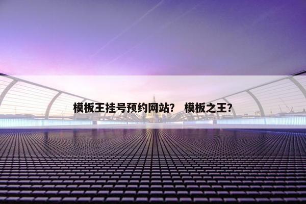 模板王挂号预约网站？ 模板之王？