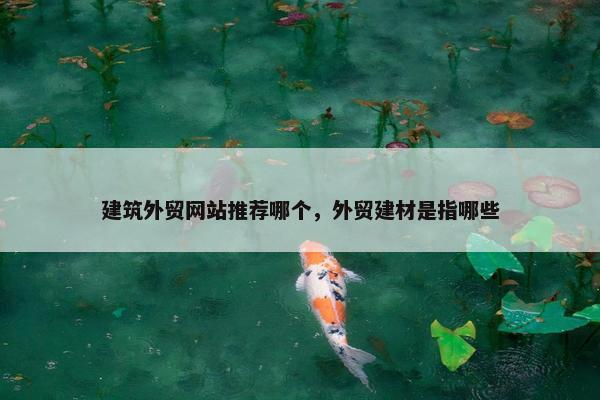 建筑外贸网站推荐哪个，外贸建材是指哪些