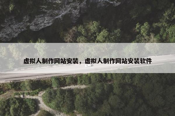 虚拟人制作网站安装，虚拟人制作网站安装软件