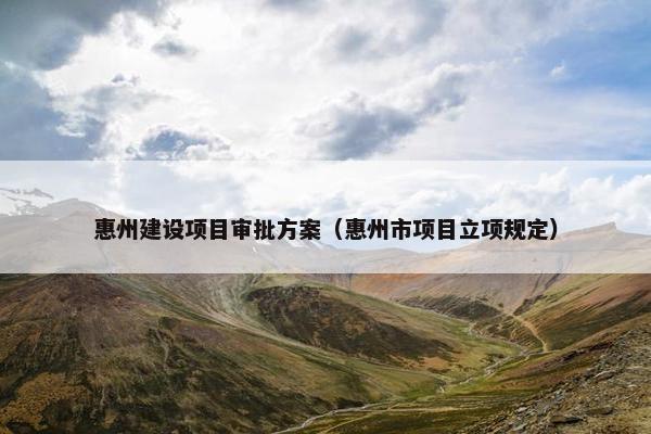 惠州建设项目审批方案（惠州市项目立项规定）