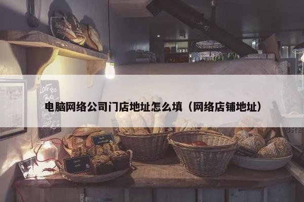 电脑网络公司门店地址怎么填（网络店铺地址）