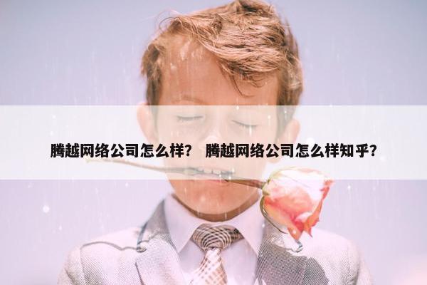 腾越网络公司怎么样？ 腾越网络公司怎么样知乎？