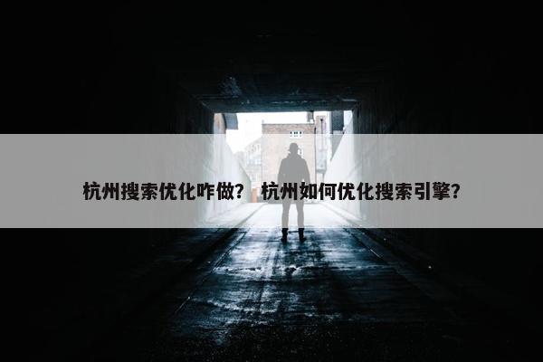 杭州搜索优化咋做？ 杭州如何优化搜索引擎？