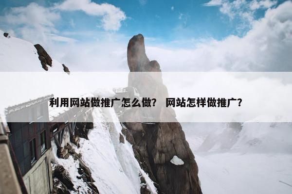 利用网站做推广怎么做？ 网站怎样做推广？