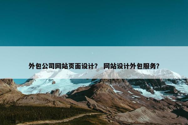 外包公司网站页面设计？ 网站设计外包服务？
