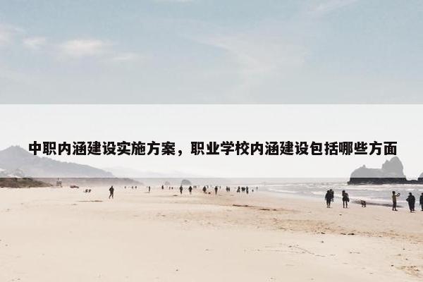 中职内涵建设实施方案，职业学校内涵建设包括哪些方面