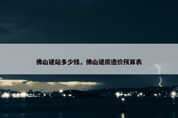 佛山建站多少钱，佛山建房造价预算表