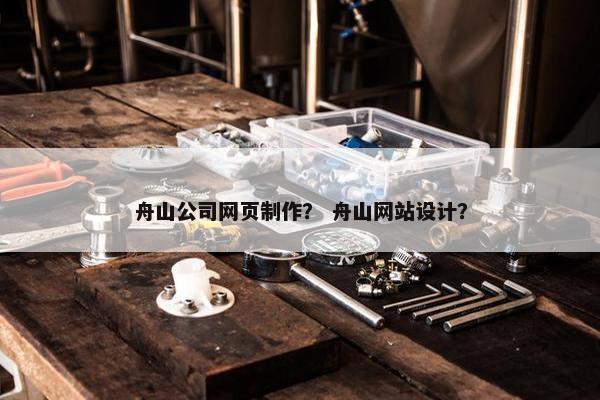 舟山公司网页制作？ 舟山网站设计？