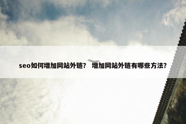 seo如何增加网站外链？ 增加网站外链有哪些方法？