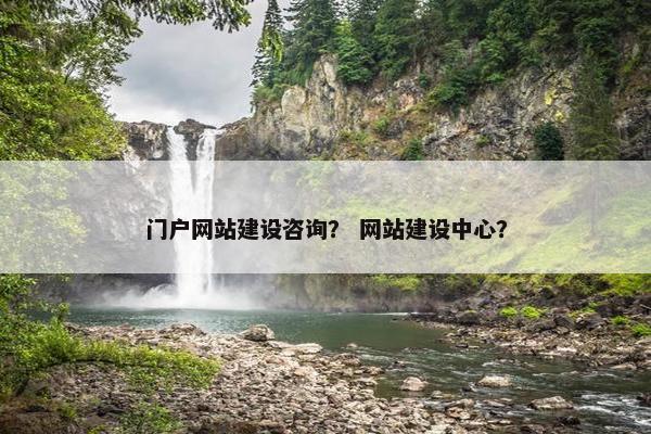 门户网站建设咨询？ 网站建设中心？
