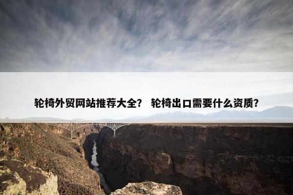 轮椅外贸网站推荐大全？ 轮椅出口需要什么资质？