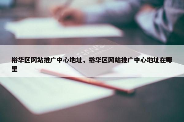 裕华区网站推广中心地址，裕华区网站推广中心地址在哪里