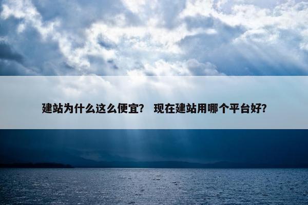 建站为什么这么便宜？ 现在建站用哪个平台好？