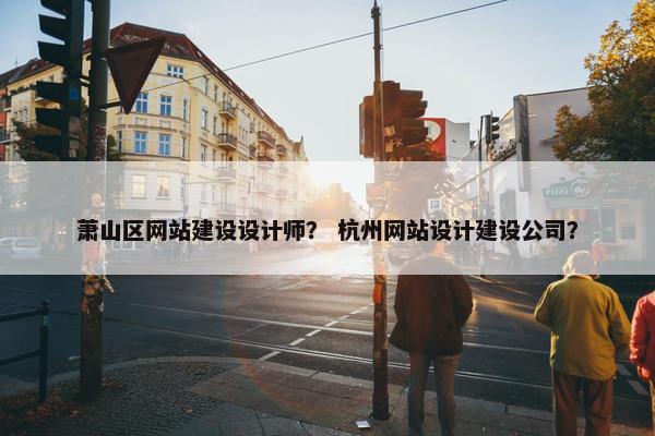 萧山区网站建设设计师？ 杭州网站设计建设公司？