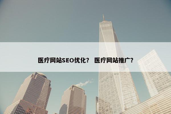 医疗网站SEO优化？ 医疗网站推广？