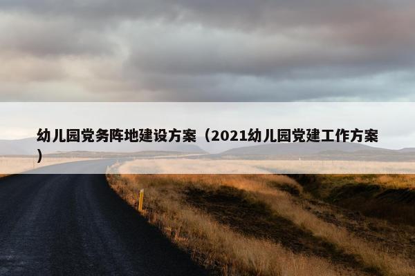 幼儿园党务阵地建设方案（2021幼儿园党建工作方案）